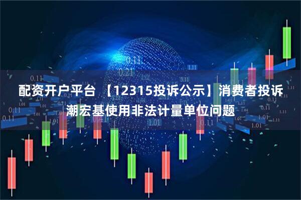 配资开户平台 【12315投诉公示】消费者投诉潮宏基使用非法计量单位问题