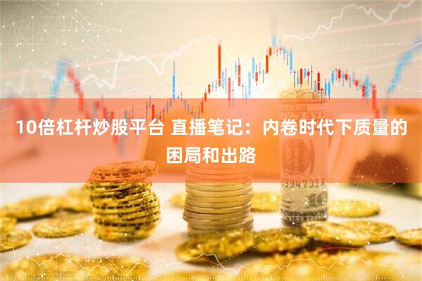 10倍杠杆炒股平台 直播笔记：内卷时代下质量的困局和出路
