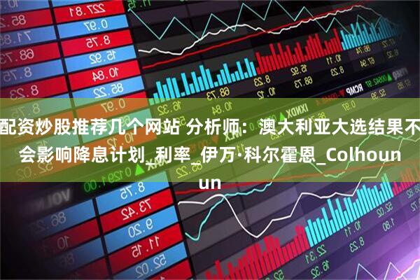 配资炒股推荐几个网站 分析师：澳大利亚大选结果不会影响降息计划_利率_伊万·科尔霍恩_Colhoun