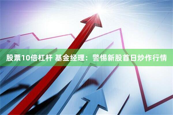 股票10倍杠杆 基金经理：警惕新股首日炒作行情