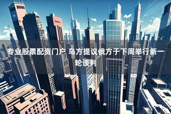 专业股票配资门户 乌方提议俄方于下周举行新一轮谈判