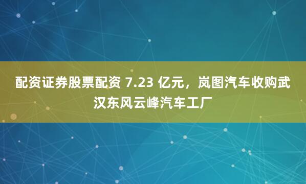 配资证券股票配资 7.23 亿元，岚图汽车收购武汉东风云峰汽车工厂