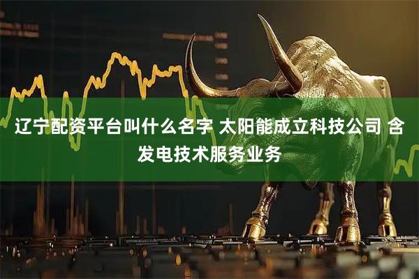 辽宁配资平台叫什么名字 太阳能成立科技公司 含发电技术服务业务
