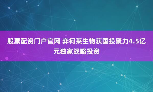 股票配资门户官网 弈柯莱生物获国投聚力4.5亿元独家战略投资