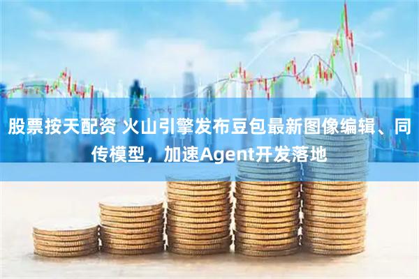 股票按天配资 火山引擎发布豆包最新图像编辑、同传模型，加速Agent开发落地