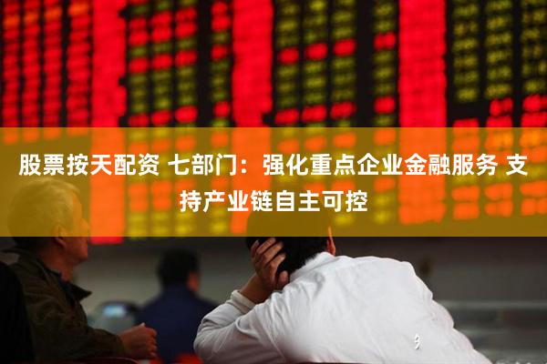 股票按天配资 七部门：强化重点企业金融服务 支持产业链自主可控