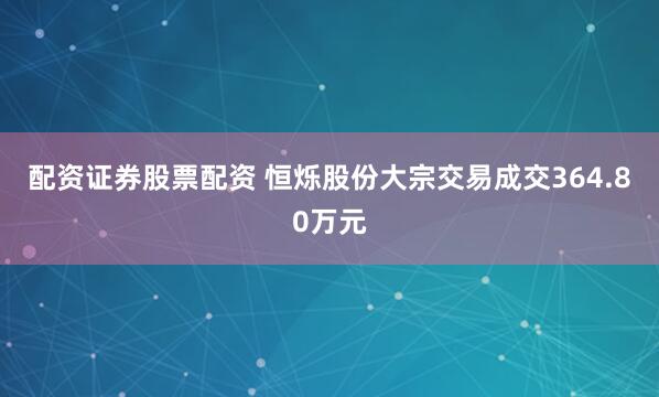 配资证券股票配资 恒烁股份大宗交易成交364.80万元
