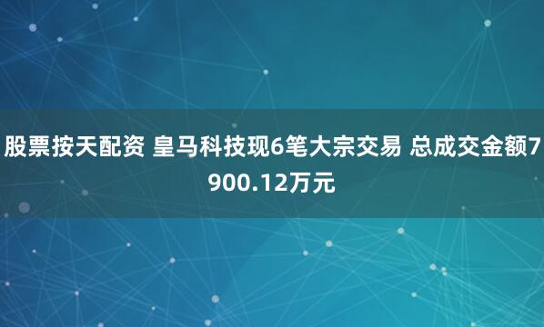 股票按天配资 皇马科技现6笔大宗交易 总成交金额7900.12万元