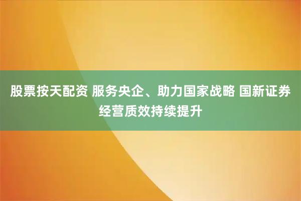 股票按天配资 服务央企、助力国家战略 国新证券经营质效持续提升