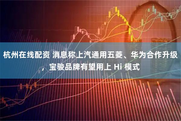 杭州在线配资 消息称上汽通用五菱、华为合作升级，宝骏品牌有望用上 Hi 模式