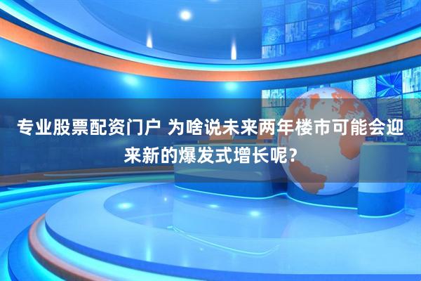 专业股票配资门户 为啥说未来两年楼市可能会迎来新的爆发式增长呢？