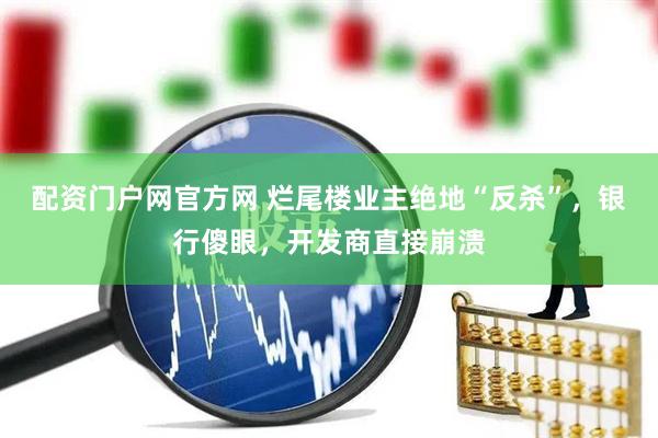 配资门户网官方网 烂尾楼业主绝地“反杀”，银行傻眼，开发商直接崩溃