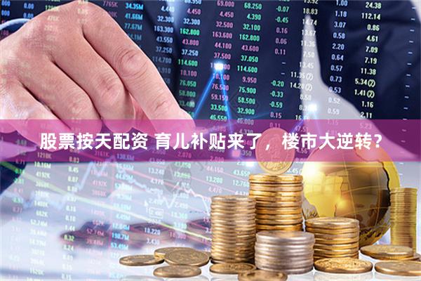 股票按天配资 育儿补贴来了，楼市大逆转？