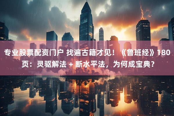 专业股票配资门户 找遍古籍才见！《鲁班经》180 页：灵驱解法 + 断水平法，为何成宝典？