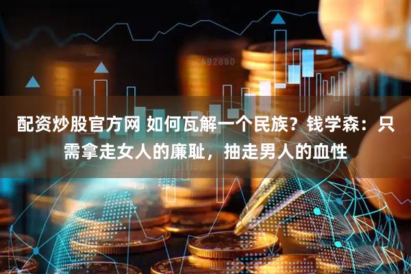配资炒股官方网 如何瓦解一个民族？钱学森：只需拿走女人的廉耻，抽走男人的血性