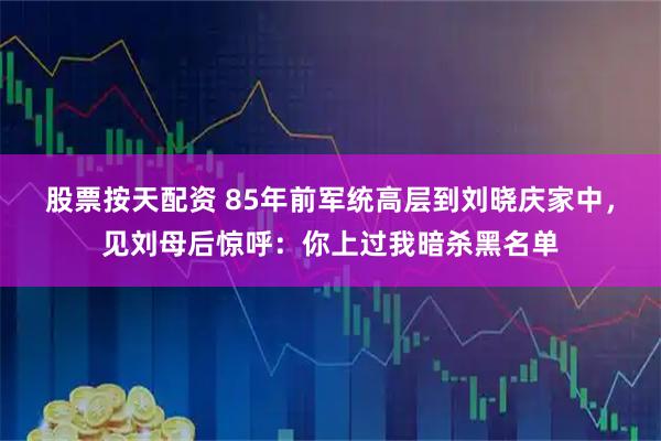 股票按天配资 85年前军统高层到刘晓庆家中，见刘母后惊呼：你上过我暗杀黑名单