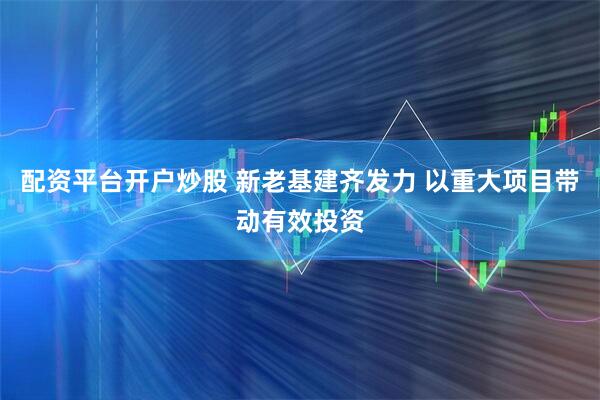 配资平台开户炒股 新老基建齐发力 以重大项目带动有效投资