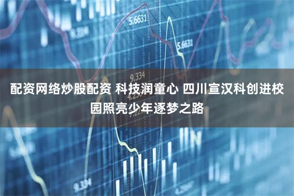 配资网络炒股配资 科技润童心 四川宣汉科创进校园照亮少年逐梦之路