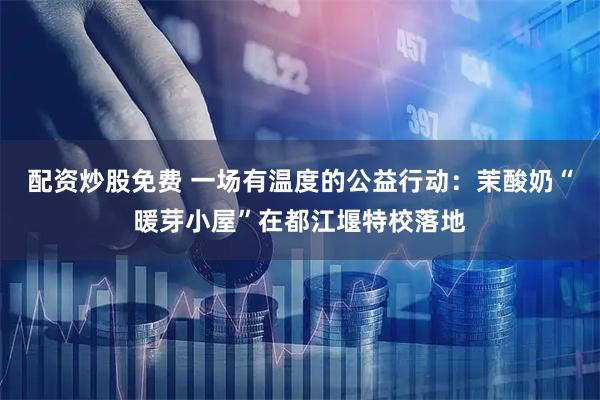 配资炒股免费 一场有温度的公益行动：茉酸奶“暖芽小屋”在都江堰特校落地