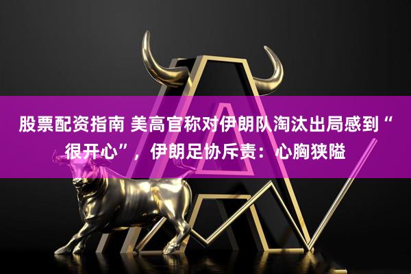 股票配资指南 美高官称对伊朗队淘汰出局感到“很开心”，伊朗足协斥责：心胸狭隘