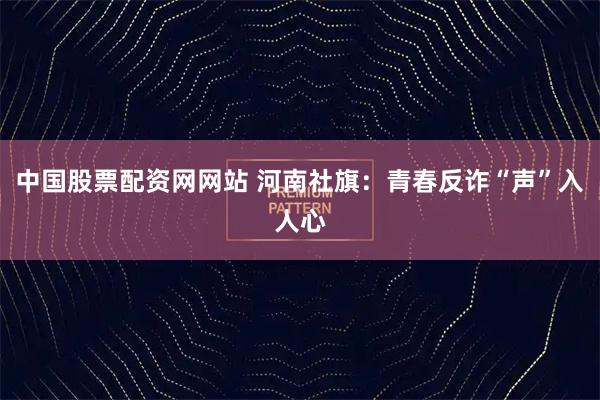 中国股票配资网网站 河南社旗：青春反诈“声”入人心